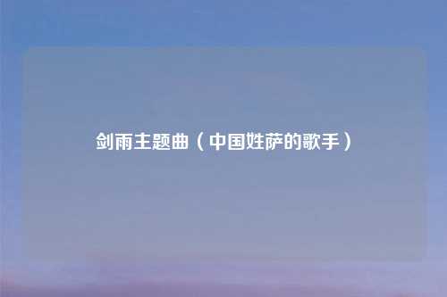 剑雨主题曲(中国姓萨的歌手)