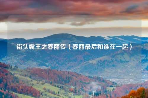 街头霸王之春丽传（春丽最后和谁在一起）