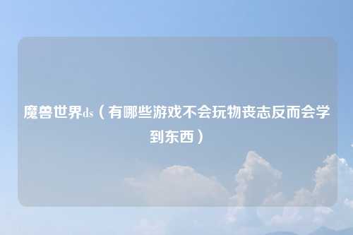 魔兽世界ds（有哪些游戏不会玩物丧志反而会学到东西）