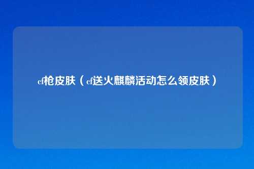 cf枪皮肤（cf送火麒麟活动怎么领皮肤）