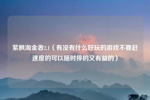 紫枫淘金者2.1（有没有什么好玩的游戏不要赶速度的可以随时停的又有益的）