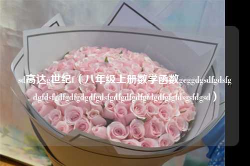 sd高达g世纪f（八年级上册数学函数geggdgsdfgdsfgdgfdsfgdfgdfgdgdfgdsfgdfgdfgdfgfdgdfgfgfdsgsfdgsd）