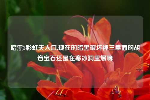 暗黑3彩虹关入口,现在的暗黑破坏神三里面的胡诌宝石还是在寒冰洞里爆嘛