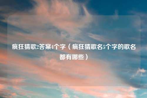 疯狂猜歌2答案4个字（疯狂猜歌名5个字的歌名都有哪些）