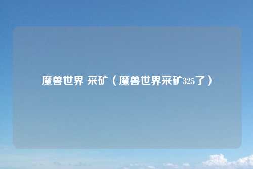 魔兽世界 采矿(魔兽世界采矿325了)