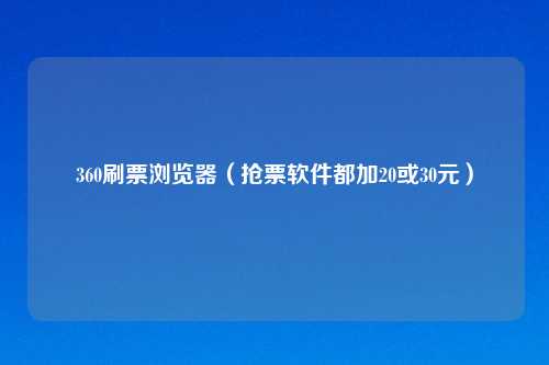 360刷票浏览器(抢票软件都加20或30元)