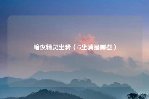 暗夜精灵坐骑（f5坐骑是哪些）