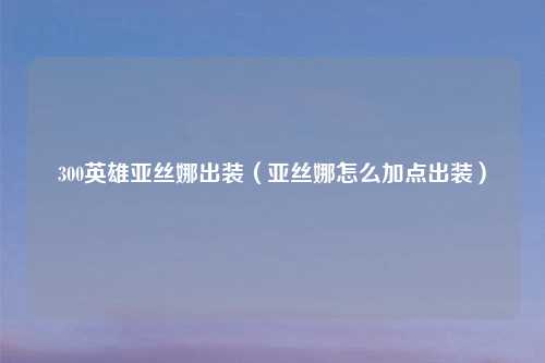 300英雄亚丝娜出装（亚丝娜怎么加点出装）