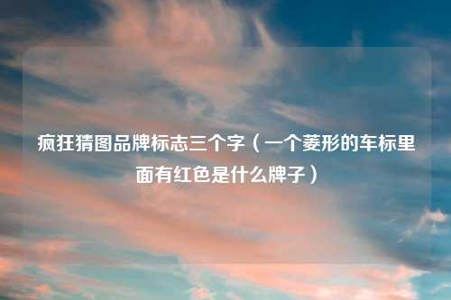 疯狂猜图品牌标志三个字(一个菱形的车标里面有红色是什么牌子)