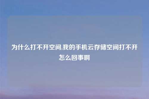 为什么打不开空间,我的手机云存储空间打不开怎么回事啊