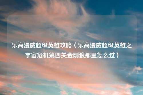 乐高漫威超级英雄攻略（乐高漫威超级英雄之宇宙危机第四关金刚狼那里怎么过）