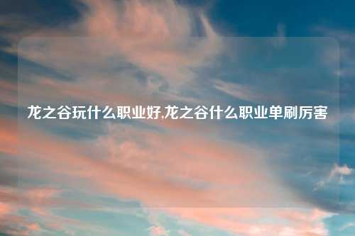 龙之谷玩什么职业好,龙之谷什么职业单刷厉害