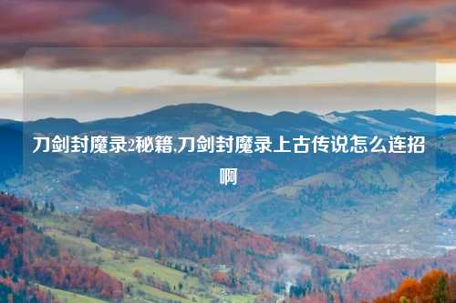 刀剑封魔录2秘籍,刀剑封魔录上古传说怎么连招啊