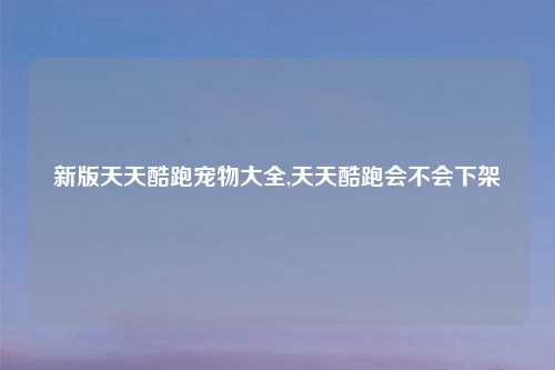 新版天天酷跑宠物大全,天天酷跑会不会下架