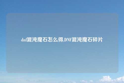 dnf混沌魔石怎么得,DNF混沌魔石碎片