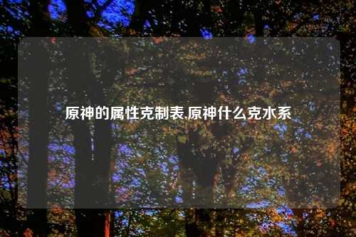 原神的属性克制表,原神什么克水系