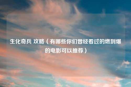 生化奇兵 攻略（有哪些你们曾经看过的燃到爆的电影可以推荐）