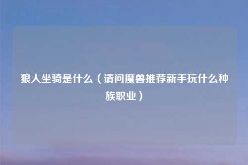 狼人坐骑是什么（请问魔兽推荐新手玩什么种族职业）