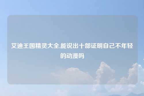 艾迪王国精灵大全,能说出十部证明自己不年轻的动漫吗
