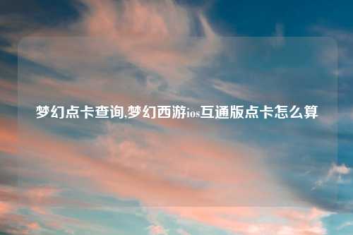 梦幻点卡查询,梦幻西游ios互通版点卡怎么算