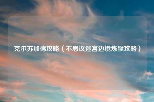 克尔苏加德攻略（不思议迷宫边境炼狱攻略）