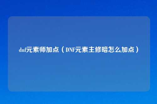 dnf元素师加点（DNF元素主修暗怎么加点）