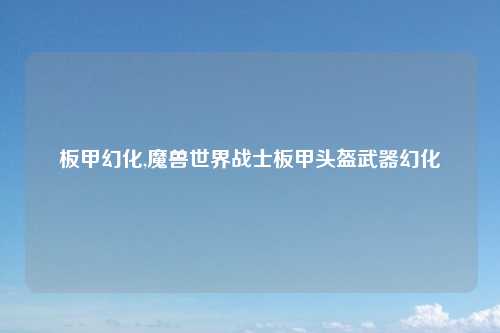板甲幻化,魔兽世界战士板甲头盔武器幻化