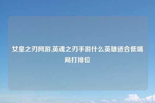 女皇之刃网游,英魂之刃手游什么英雄适合低端局打排位