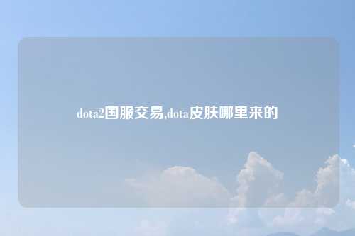 dota2国服交易,dota皮肤哪里来的