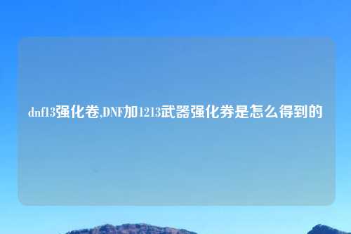 dnf13强化卷,DNF加1213武器强化券是怎么得到的