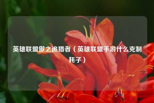 英雄联盟傲之追猎者（英雄联盟手游什么克制耗子）