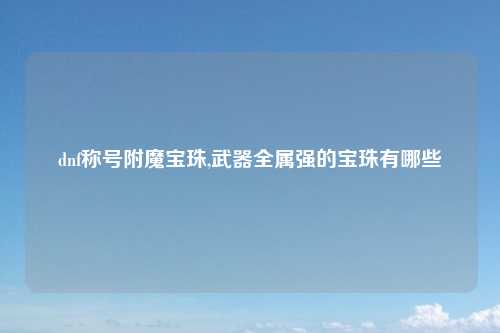 dnf称号附魔宝珠,武器全属强的宝珠有哪些
