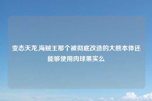 变态天龙,海贼王那个被彻底改造的大熊本体还能够使用肉球果实么