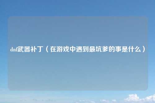 dnf武器补丁（在游戏中遇到最坑爹的事是什么）