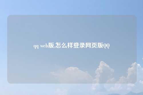 qq web版,怎么样登录网页版QQ