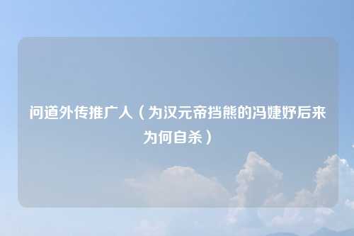 问道外传推广人（为汉元帝挡熊的冯婕妤后来为何自杀）