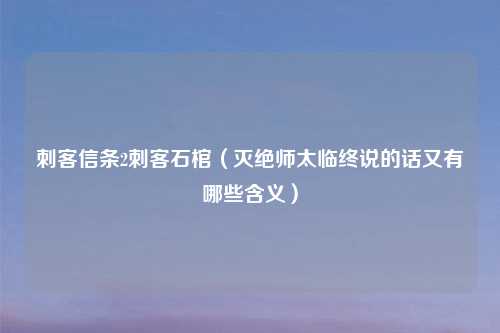 刺客信条2刺客石棺(灭绝师太临终说的话又有哪些含义)