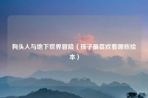狗头人与地下世界冒险（孩子最喜欢看哪些绘本）
