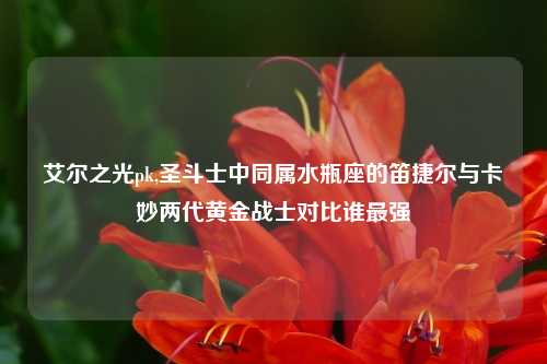 艾尔之光pk,圣斗士中同属水瓶座的笛捷尔与卡妙两代黄金战士对比谁最强