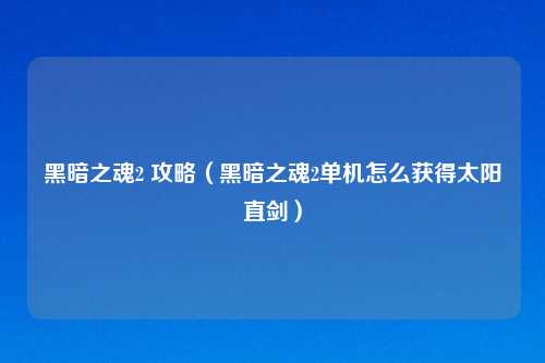黑暗之魂2 攻略(黑暗之魂2单机怎么获得太阳直剑)