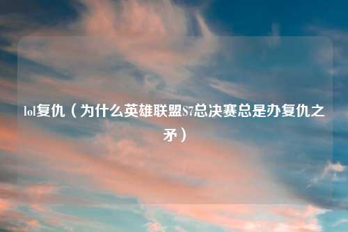 lol复仇（为什么英雄联盟S7总决赛总是办复仇之矛）