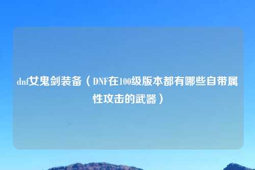 dnf女鬼剑装备（DNF在100级版本都有哪些自带属性攻击的武器）