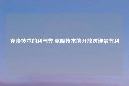 克隆技术的利与弊,克隆技术的开放对谁最有利