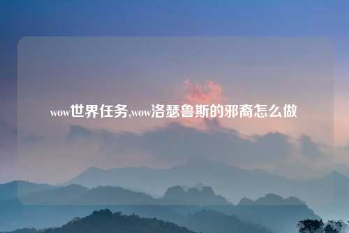 wow世界任务,wow洛瑟鲁斯的邪裔怎么做
