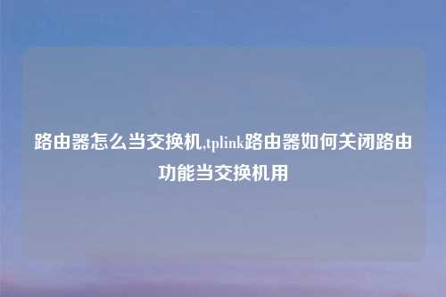路由器怎么当交换机,tplink路由器如何关闭路由功能当交换机用