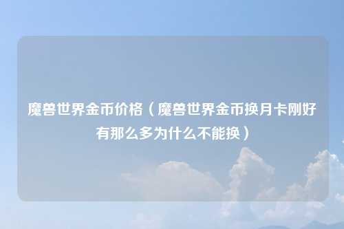 魔兽世界金币价格（魔兽世界金币换月卡刚好有那么多为什么不能换）