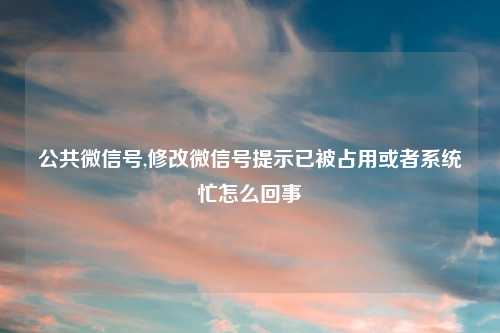 公共微信号,修改微信号提示已被占用或者系统忙怎么回事