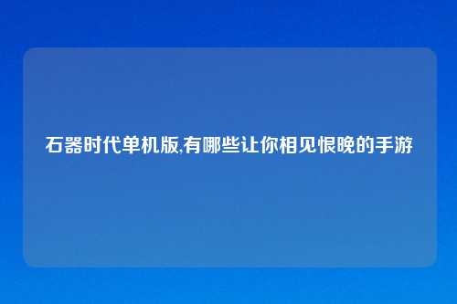 石器时代单机版,有哪些让你相见恨晚的手游
