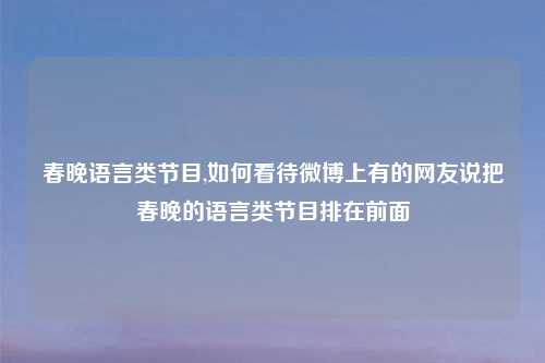 春晚语言类节目,如何看待微博上有的网友说把春晚的语言类节目排在前面