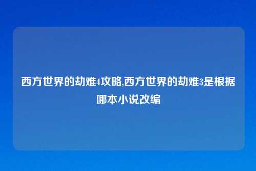 西方世界的劫难4攻略,西方世界的劫难3是根据哪本小说改编